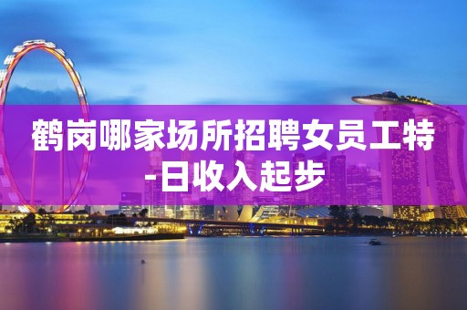 鹤岗哪家场所招聘女员工特-日收入起步