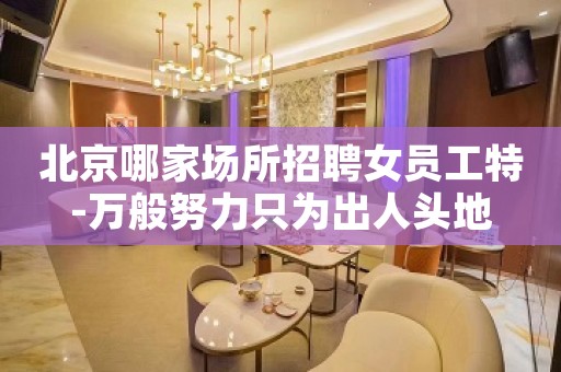 北京哪家场所招聘女员工特-万般努力只为出人头地