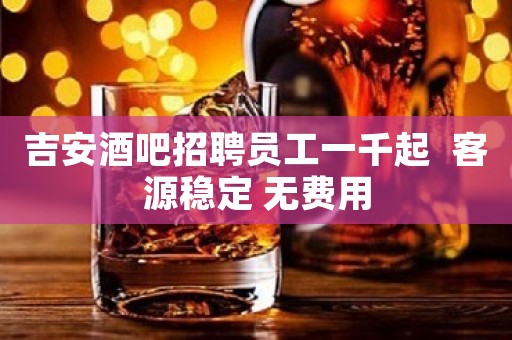吉安酒吧招聘员工一千起  客源稳定 无费用