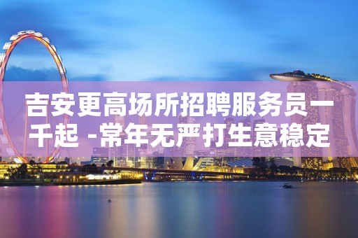 吉安更高场所招聘服务员一千起 -常年无严打生意稳定