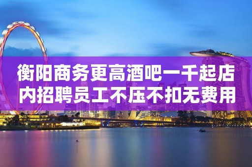 衡阳商务更高酒吧一千起店内招聘员工不压不扣无费用