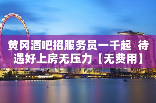 黄冈酒吧招服务员一千起  待遇好上房无压力【无费用】