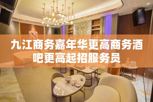 九江商务嘉年华更高商务酒吧更高起招服务员