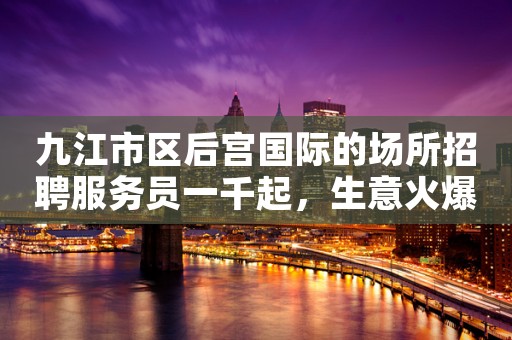 九江市区后宫国际的场所招聘服务员一千起，生意火爆【急聘】