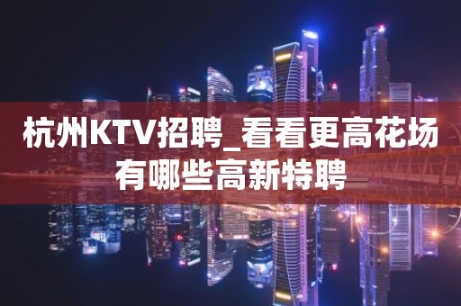 杭州KTV招聘_看看更高花场有哪些高新特聘