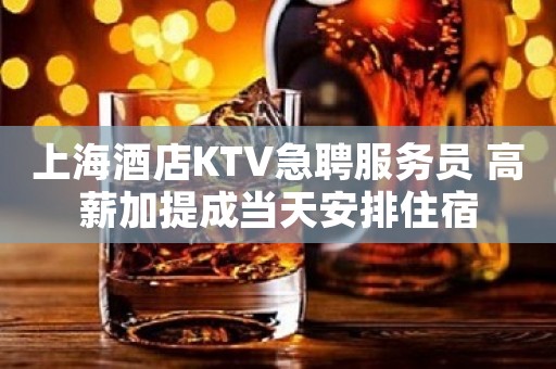 上海酒店KTV急聘服务员 高薪加提成当天安排住宿