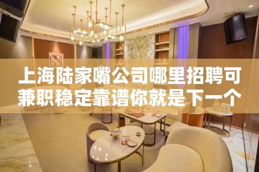 上海陆家嘴公司哪里招聘可兼职稳定靠谱你就是下一个富婆