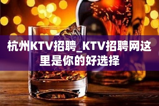 杭州KTV招聘_KTV招聘网这里是你的好选择