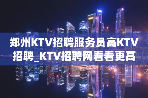 郑州KTV招聘服务员高KTV招聘_KTV招聘网看看更高