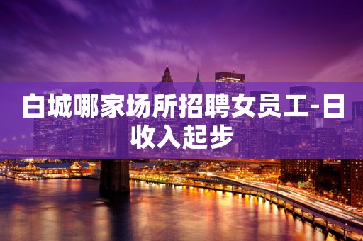 白城哪家场所招聘女员工-日收入起步