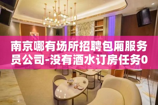 南京哪有场所招聘包厢服务员公司-没有酒水订房任务0费用