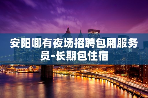 安阳哪有夜场招聘包厢服务员-长期包住宿