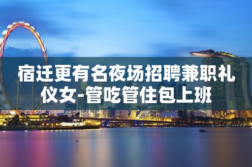 宿迁更有名夜场招聘兼职礼仪女-管吃管住包上班
