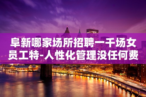 阜新哪家场所招聘一千场女员工特-人性化管理没任何费用