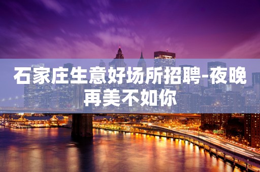 石家庄生意好场所招聘-夜晚再美不如你