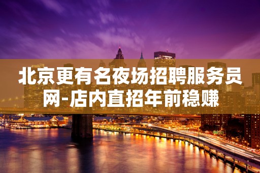 北京更有名夜场招聘服务员网-店内直招年前稳赚