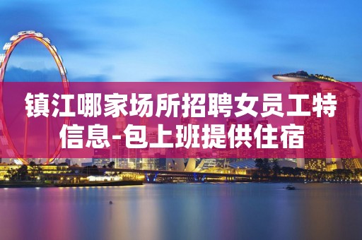 镇江哪家场所招聘女员工特信息-包上班提供住宿