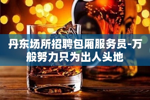 丹东场所招聘包厢服务员-万般努力只为出人头地