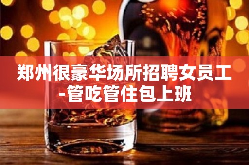 郑州很豪华场所招聘女员工-管吃管住包上班