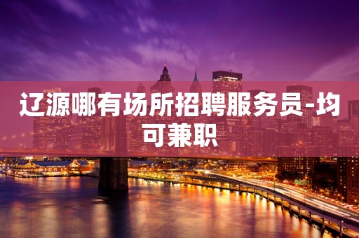 辽源哪有场所招聘服务员-均可兼职