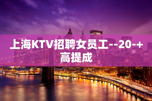 上海KTV招聘女员工--20-+高提成