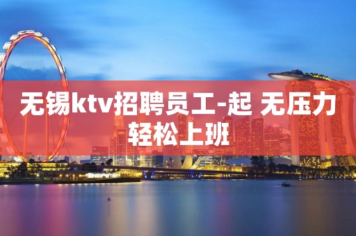 无锡ktv招聘员工-起 无压力轻松上班