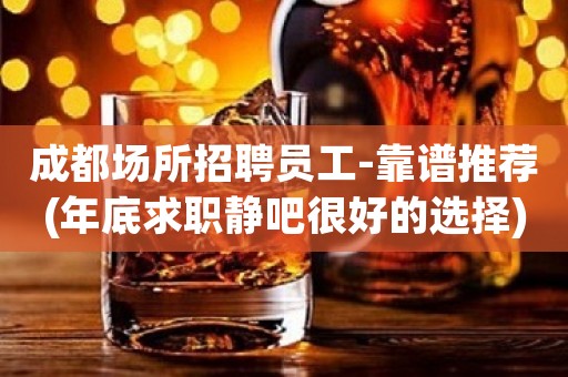 成都场所招聘员工-靠谱推荐(年底求职静吧很好的选择)