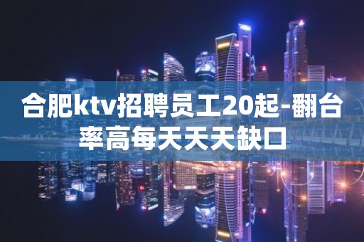 合肥ktv招聘员工20起-翻台率高每天天天缺口