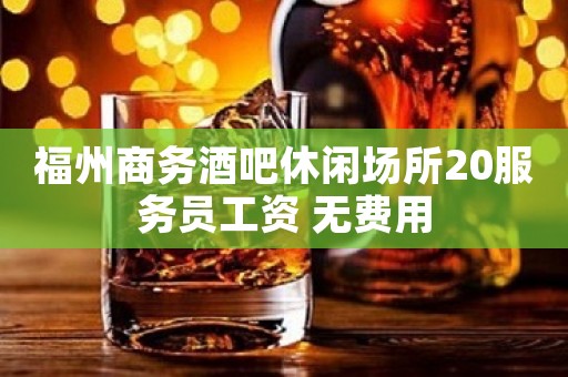 福州商务酒吧休闲场所20服务员工资 无费用