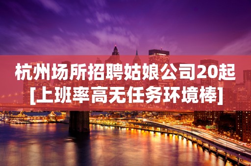杭州场所招聘姑娘公司20起[上班率高无任务环境棒]