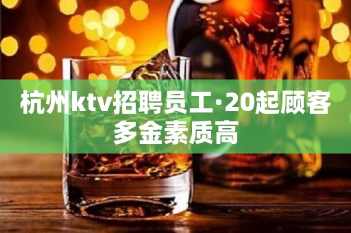 杭州ktv招聘员工·20起顾客多金素质高