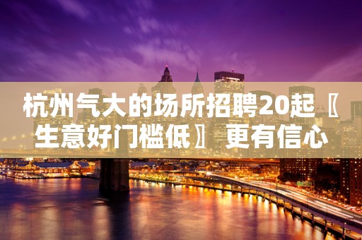杭州气大的场所招聘20起〖生意好门槛低〗 更有信心