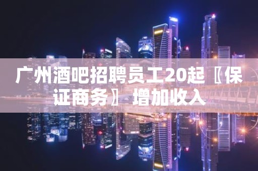 广州酒吧招聘员工20起〖保证商务〗 增加收入 广州酒吧招聘员工20起〖保证商务〗 增加收入