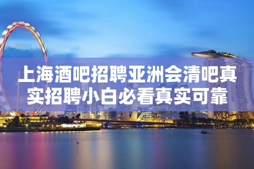 上海酒吧招聘亚洲会清吧真实招聘小白必看真实可靠