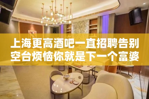 上海更高酒吧一直招聘告别空台烦恼你就是下一个富婆