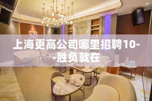 上海更高公司哪里招聘10--胜负就在