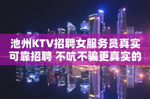 池州KTV招聘女服务员真实可靠招聘 不吭不骗更真实的招聘信息