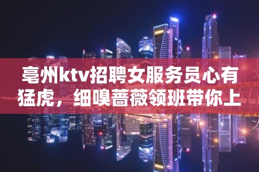 亳州ktv招聘女服务员心有猛虎，细嗅蔷薇领班带你上班带你飞