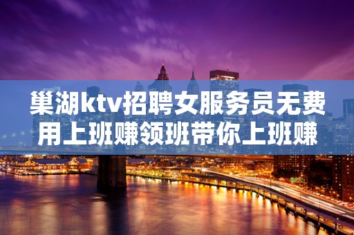 巢湖ktv招聘女服务员无费用上班赚领班带你上班赚