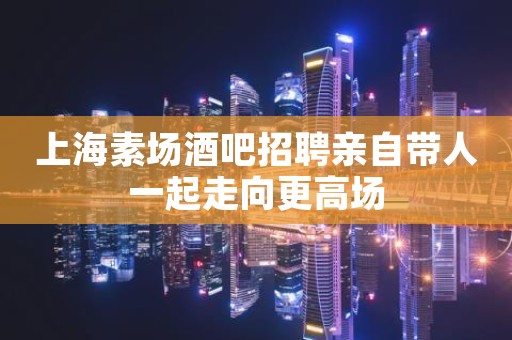 上海素场酒吧招聘亲自带人一起走向更高场