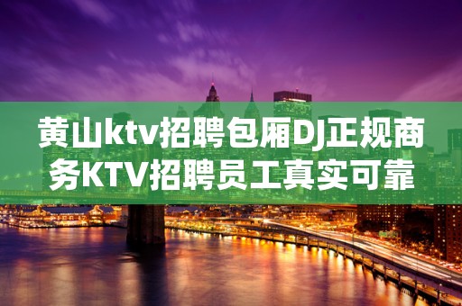黄山ktv招聘包厢DJ正规商务KTV招聘员工真实可靠