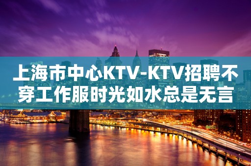 上海市中心KTV-KTV招聘不穿工作服时光如水总是无言