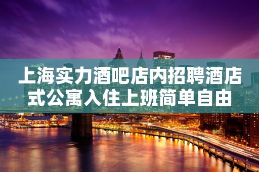 上海实力酒吧店内招聘酒店式公寓入住上班简单自由