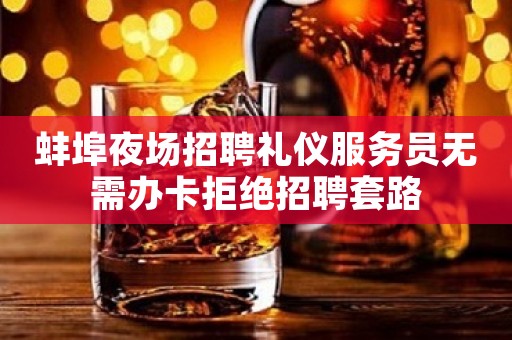 蚌埠夜场招聘礼仪服务员无需办卡拒绝招聘套路
