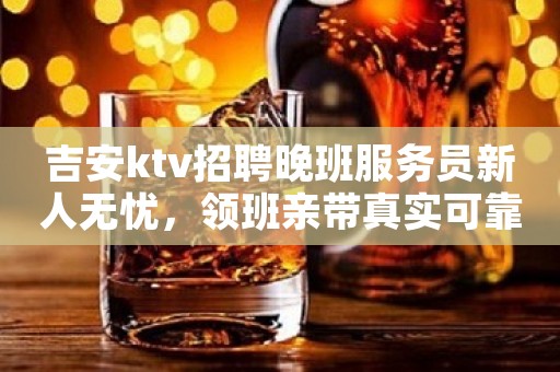 吉安ktv招聘晚班服务员新人无忧，领班亲带真实可靠直招