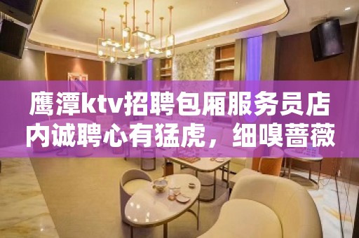 鹰潭ktv招聘包厢服务员店内诚聘心有猛虎，细嗅蔷薇