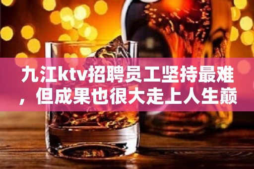 九江ktv招聘员工坚持最难，但成果也很大走上人生巅峰
