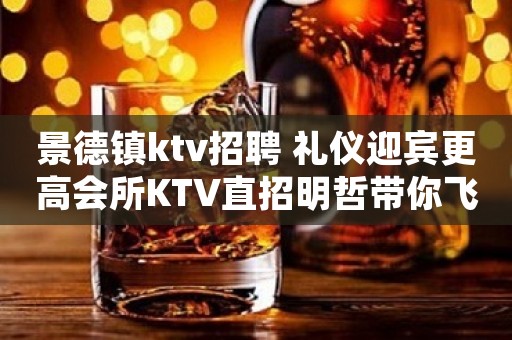 景德镇ktv招聘 礼仪迎宾更高会所KTV直招明哲带你飞