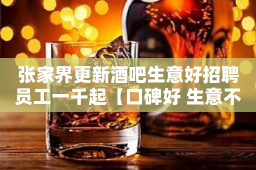 张家界更新酒吧生意好招聘员工一千起【口碑好 生意不差】