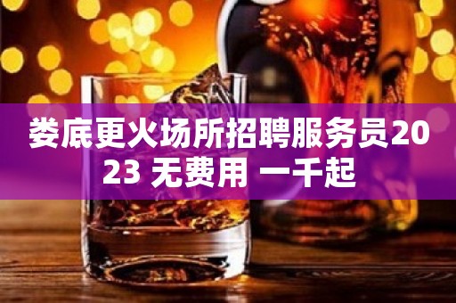 娄底更火场所招聘服务员2023 无费用 一千起